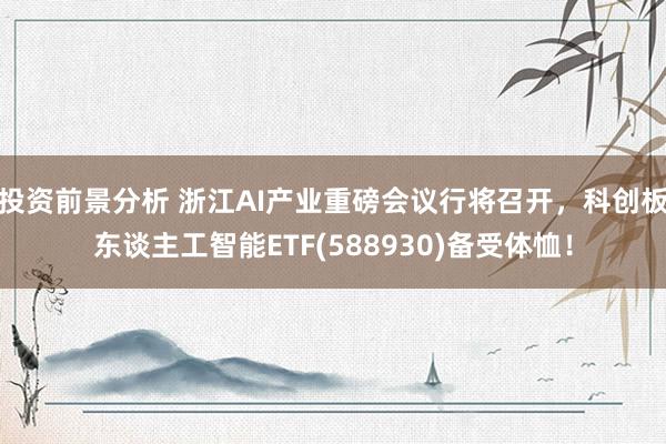 投资前景分析 浙江AI产业重磅会议行将召开，科创板东谈主工智能ETF(588930)备受体恤！