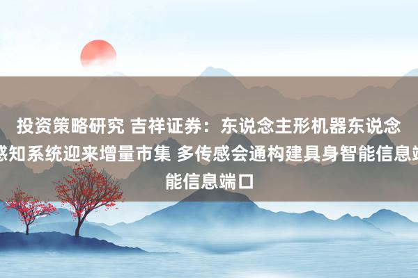 投资策略研究 吉祥证券：东说念主形机器东说念主感知系统迎来增量市集 多传感会通构建具身智能信息端口