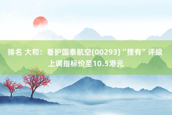 排名 大和：看护国泰航空(00293)“捏有”评级 上调指标价至10.5港元