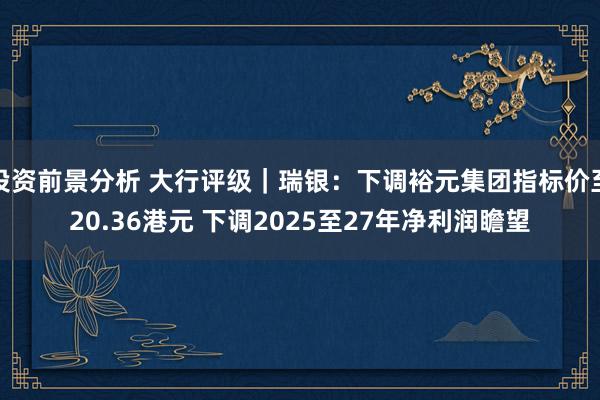 投资前景分析 大行评级｜瑞银：下调裕元集团指标价至20.36港元 下调2025至27年净利润瞻望