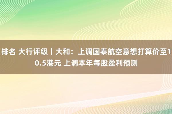 排名 大行评级｜大和：上调国泰航空意想打算价至10.5港元 上调本年每股盈利预测