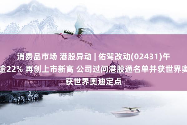 消费品市场 港股异动 | 佑驾改动(02431)午前飙升逾22% 再创上市新高 公司过问港股通名单并获世界奥迪定点