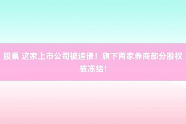 股票 这家上市公司被追债！旗下两家券商部分股权被冻结！