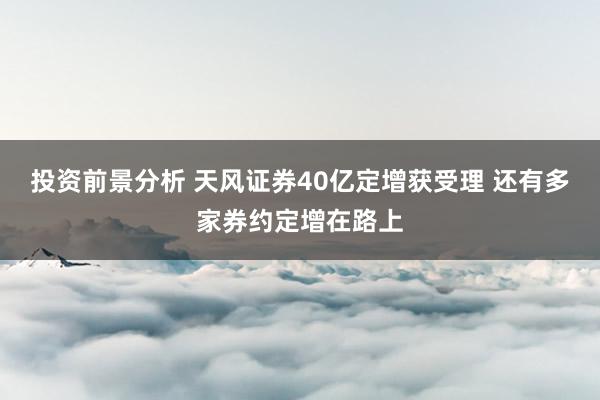 投资前景分析 天风证券40亿定增获受理 还有多家券约定增在路上