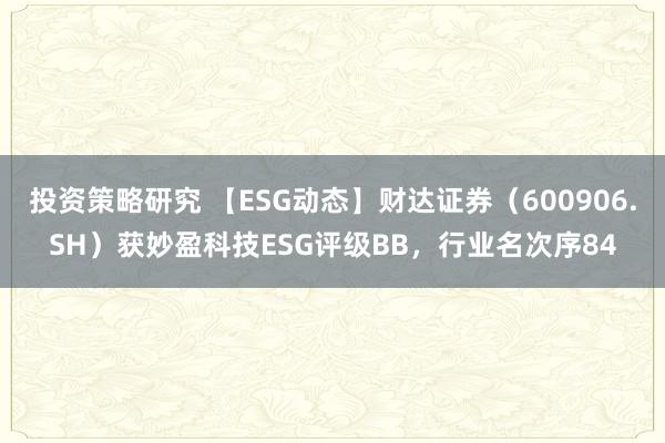 投资策略研究 【ESG动态】财达证券（600906.SH）获妙盈科技ESG评级BB，行业名次序84