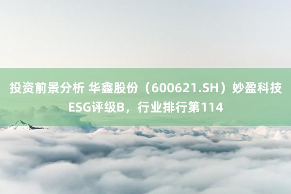 投资前景分析 华鑫股份（600621.SH）妙盈科技ESG评级B，行业排行第114