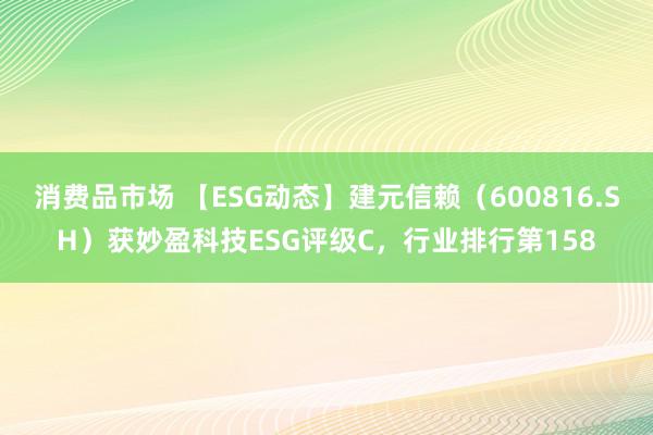 消费品市场 【ESG动态】建元信赖（600816.SH）获妙盈科技ESG评级C，行业排行第158