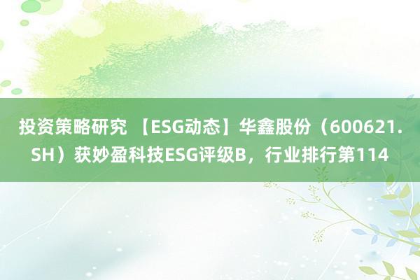 投资策略研究 【ESG动态】华鑫股份（600621.SH）获妙盈科技ESG评级B，行业排行第114