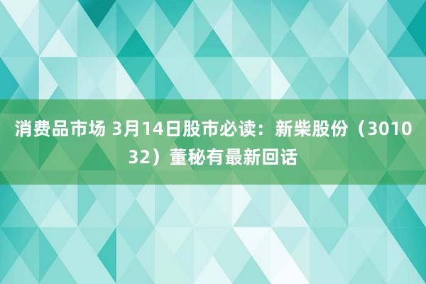 消费品市场 3月14日股市必读：新柴股份（301032）董秘有最新回话