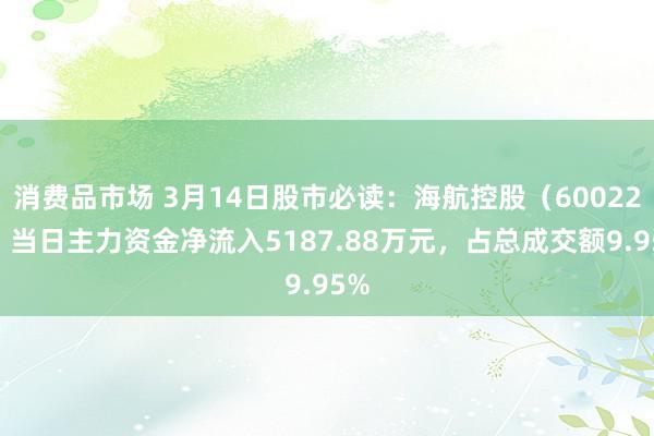 消费品市场 3月14日股市必读：海航控股（600221）当日主力资金净流入5187.88万元，占总成交额9.95%