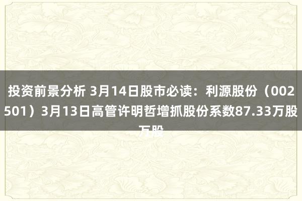 投资前景分析 3月14日股市必读：利源股份（002501）3月13日高管许明哲增抓股份系数87.33万股