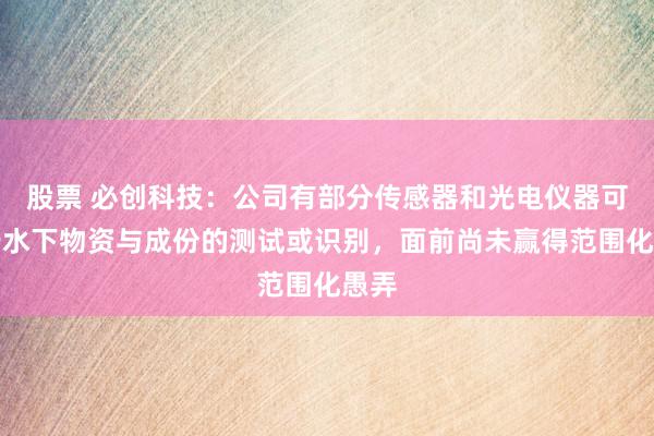 股票 必创科技：公司有部分传感器和光电仪器可用于水下物资与成份的测试或识别，面前尚未赢得范围化愚弄