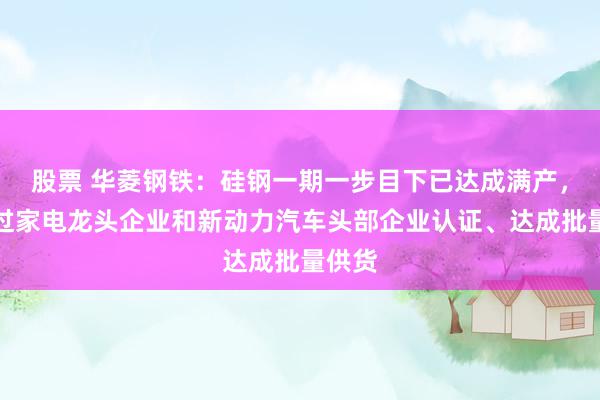 股票 华菱钢铁：硅钢一期一步目下已达成满产，并通过家电龙头企业和新动力汽车头部企业认证、达成批量供货