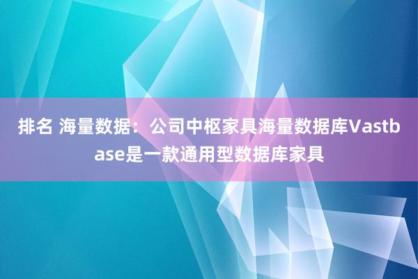 排名 海量数据：公司中枢家具海量数据库Vastbase是一款通用型数据库家具