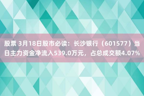 股票 3月18日股市必读：长沙银行（601577）当日主力资金净流入539.0万元，占总成交额4.07%