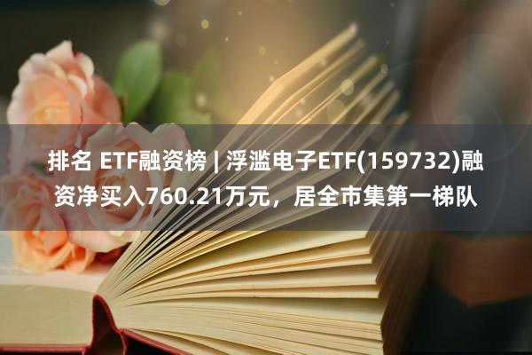 排名 ETF融资榜 | 浮滥电子ETF(159732)融资净买入760.21万元，居全市集第一梯队