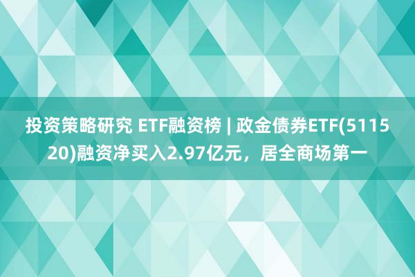 投资策略研究 ETF融资榜 | 政金债券ETF(511520)融资净买入2.97亿元，居全商场第一