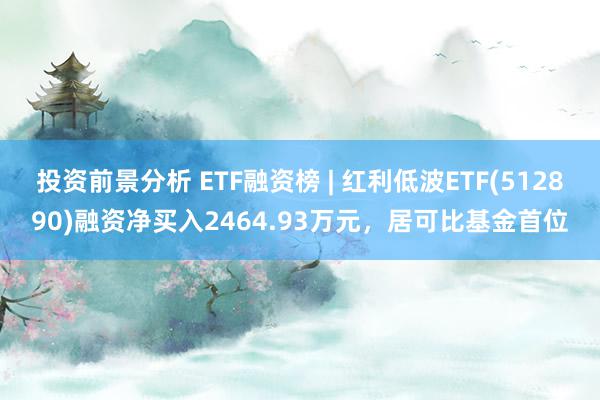 投资前景分析 ETF融资榜 | 红利低波ETF(512890)融资净买入2464.93万元，居可比基金首位