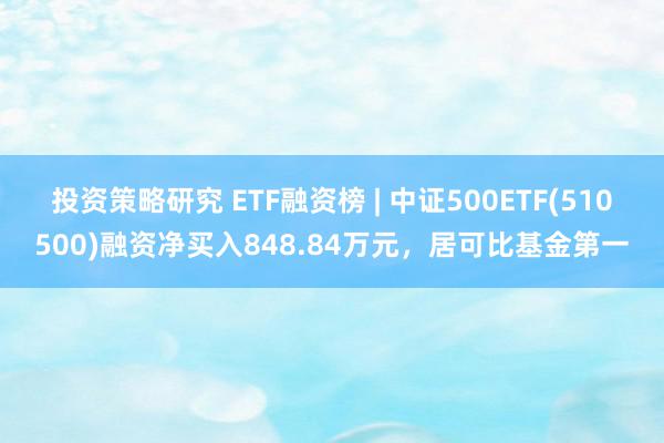 投资策略研究 ETF融资榜 | 中证500ETF(510500)融资净买入848.84万元，居可比基金第一